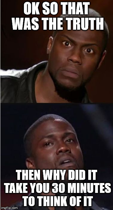 kevin hart reaction | OK SO THAT WAS THE TRUTH; THEN WHY DID IT TAKE YOU 30 MINUTES TO THINK OF IT | image tagged in kevin hart reaction | made w/ Imgflip meme maker