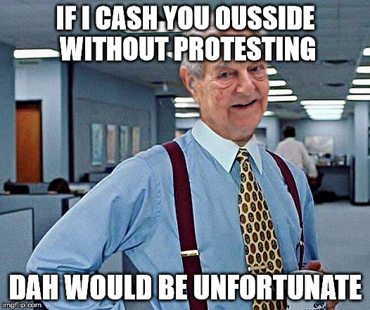 Soros Lumbergh Cash you Ousside | IF I CASH YOU OUSSIDE WITHOUT PROTESTING; DAH WOULD BE UNFORTUNATE | image tagged in soros lumberg template,hbd | made w/ Imgflip meme maker