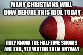football field | MANY CHRISTIANS WILL BOW BEFORE THIS IDOL TODAY; THEY KNOW THE HALFTIME SHOWS ARE EVIL, YET WATCH THEM ANYWAY | image tagged in football field | made w/ Imgflip meme maker