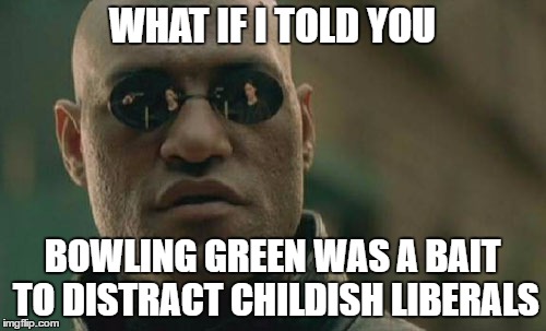 Matrix Morpheus | WHAT IF I TOLD YOU; BOWLING GREEN WAS A BAIT TO DISTRACT CHILDISH LIBERALS | image tagged in memes,matrix morpheus,bowling green,trump,kellyanne conway | made w/ Imgflip meme maker