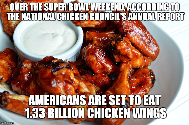Chicken wing | OVER THE SUPER BOWL WEEKEND, ACCORDING TO THE NATIONAL CHICKEN COUNCIL'S ANNUAL REPORT; AMERICANS ARE SET TO EAT 1.33 BILLION CHICKEN WINGS | image tagged in chicken wing | made w/ Imgflip meme maker