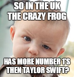 Skeptical Baby Meme | SO IN THE UK THE CRAZY FROG; HAS MORE NUMBER 1'S THEN TAYLOR SWIFT? | image tagged in memes,skeptical baby | made w/ Imgflip meme maker