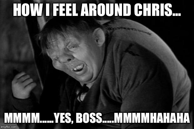 Quasimodo | HOW I FEEL AROUND CHRIS... MMMM......YES, BOSS.....MMMMHAHAHA | image tagged in quasimodo | made w/ Imgflip meme maker
