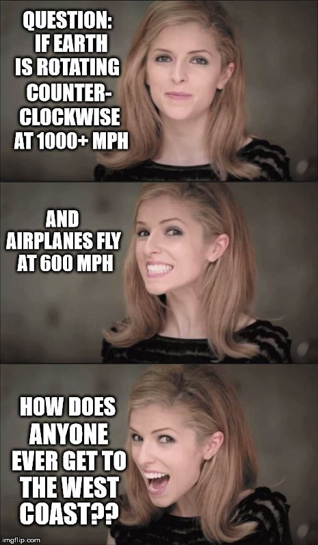 Bad Pun Anna Kendrick | QUESTION:  IF EARTH IS ROTATING; COUNTER-; CLOCKWISE; AT 1000+ MPH; AND; AIRPLANES FLY AT 600 MPH; HOW DOES; ANYONE; EVER GET TO; THE WEST; COAST?? | image tagged in memes,flat earth,moon landing,round earth,outer space,lunar module | made w/ Imgflip meme maker