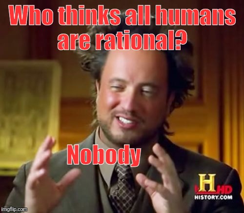 Ancient Aliens Meme | Who thinks all humans are rational? Nobody | image tagged in memes,ancient aliens | made w/ Imgflip meme maker