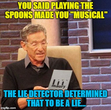 Same goes for a paper and comb... | YOU SAID PLAYING THE SPOONS MADE YOU "MUSICAL"; THE LIE DETECTOR DETERMINED THAT TO BE A LIE... | image tagged in memes,maury lie detector,music,spoons,playing the spoons | made w/ Imgflip meme maker