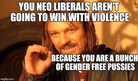 One Does Not Simply Meme | YOU NEO LIBERALS AREN'T GOING TO WIN WITH VIOLENCE; BECAUSE YOU ARE A BUNCH OF GENDER FREE PUSSIES | image tagged in memes,one does not simply | made w/ Imgflip meme maker
