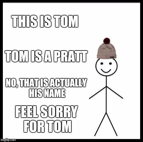 Be Like Bill | THIS IS TOM; TOM IS A PRATT; NO, THAT IS ACTUALLY HIS NAME; FEEL SORRY FOR TOM | image tagged in memes,be like bill | made w/ Imgflip meme maker