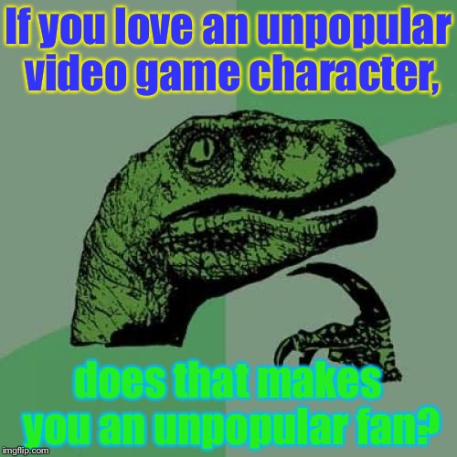 The meme says it all (2) | If you love an unpopular video game character, does that makes you an unpopular fan? | image tagged in memes,philosoraptor | made w/ Imgflip meme maker