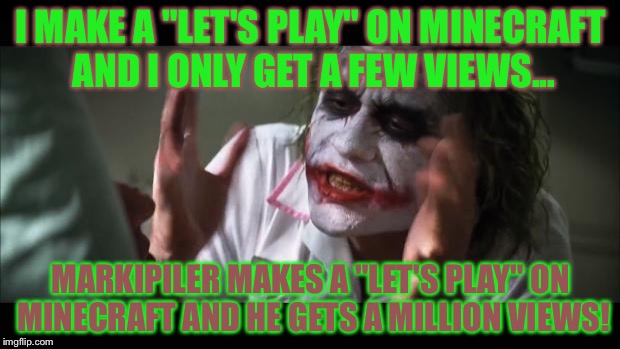 YouTuber malediction? | I MAKE A "LET'S PLAY" ON MINECRAFT AND I ONLY GET A FEW VIEWS... MARKIPILER MAKES A "LET'S PLAY" ON MINECRAFT AND HE GETS A MILLION VIEWS! | image tagged in memes,and everybody loses their minds | made w/ Imgflip meme maker