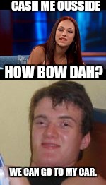 CASH ME OUSSIDE; HOW BOW DAH? WE CAN GO TO MY CAR. | image tagged in memes,cash me ousside how bow dah,10 guy,hookup | made w/ Imgflip meme maker