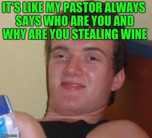 10 Guy Meme | IT'S LIKE MY PASTOR ALWAYS SAYS WHO ARE YOU AND WHY ARE YOU STEALING WINE | image tagged in memes,10 guy | made w/ Imgflip meme maker