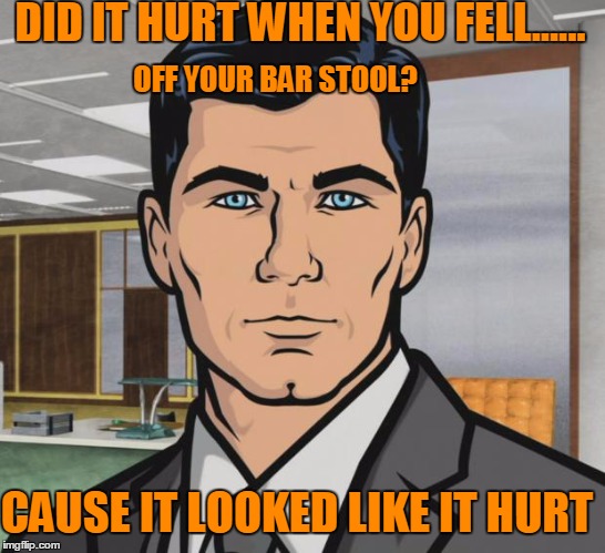Who needs a pick up line when they're falling off bar stools? | DID IT HURT WHEN YOU FELL...... OFF YOUR BAR STOOL? CAUSE IT LOOKED LIKE IT HURT | image tagged in memes,archer | made w/ Imgflip meme maker