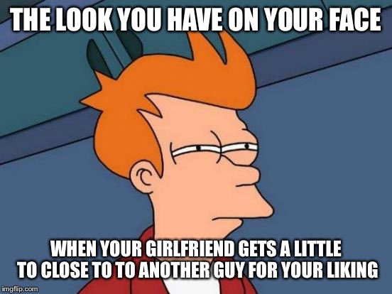 Futurama Fry | THE LOOK YOU HAVE ON YOUR FACE; WHEN YOUR GIRLFRIEND GETS A LITTLE TO CLOSE TO TO ANOTHER GUY FOR YOUR LIKING | image tagged in memes,futurama fry | made w/ Imgflip meme maker