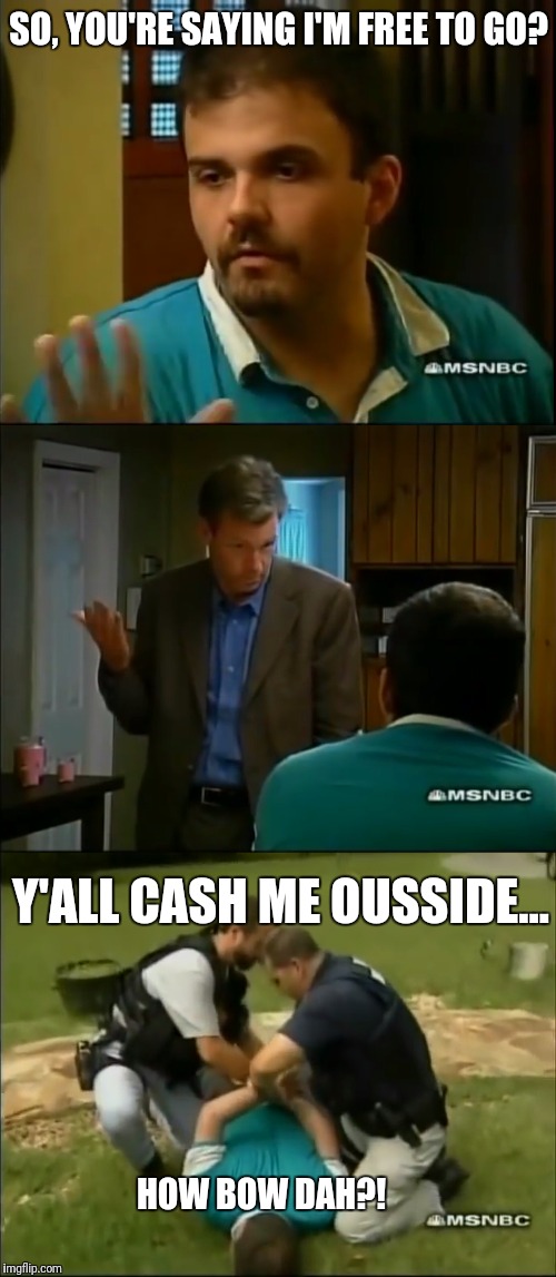 To Cash A Predator! | SO, YOU'RE SAYING I'M FREE TO GO? Y'ALL CASH ME OUSSIDE... HOW BOW DAH?! | image tagged in cash me ousside how bow dah,funny memes,to catch a predator,haha,viral meme,lol | made w/ Imgflip meme maker
