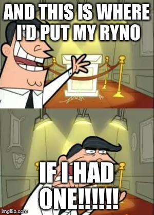 This Is Where I'd Put My Trophy If I Had One | AND THIS IS WHERE I'D PUT MY RYNO; IF I HAD ONE!!!!!! | image tagged in memes,this is where i'd put my trophy if i had one | made w/ Imgflip meme maker