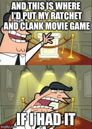 This Is Where I'd Put My Trophy If I Had One Meme | AND THIS IS WHERE I'D PUT MY RATCHET AND CLANK MOVIE GAME; IF I HAD IT | image tagged in memes,this is where i'd put my trophy if i had one | made w/ Imgflip meme maker