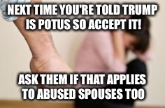 Trump  | NEXT TIME YOU'RE TOLD TRUMP IS POTUS SO ACCEPT IT! ASK THEM IF THAT APPLIES TO ABUSED SPOUSES TOO | image tagged in donald trump | made w/ Imgflip meme maker