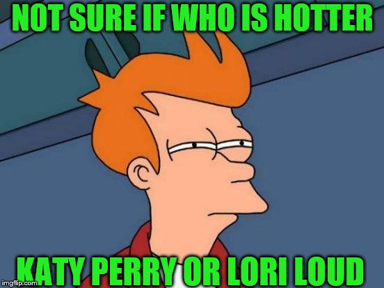 Futurama Fry Meme | NOT SURE IF WHO IS HOTTER; KATY PERRY OR LORI LOUD | image tagged in memes,futurama fry | made w/ Imgflip meme maker