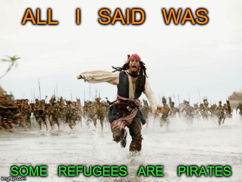 Jack Sparrow Being Chased Meme | ALL   I   SAID   WAS; SOME   REFUGEES   ARE    PIRATES | image tagged in memes,jack sparrow being chased | made w/ Imgflip meme maker