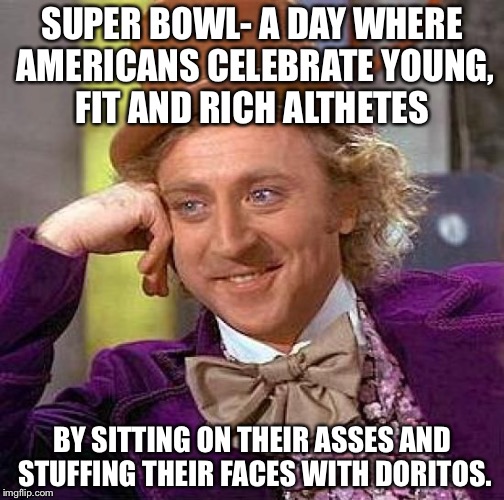 Creepy Condescending Wonka | SUPER BOWL- A DAY WHERE AMERICANS CELEBRATE YOUNG, FIT AND RICH ALTHETES; BY SITTING ON THEIR ASSES AND STUFFING THEIR FACES WITH DORITOS. | image tagged in memes,creepy condescending wonka | made w/ Imgflip meme maker
