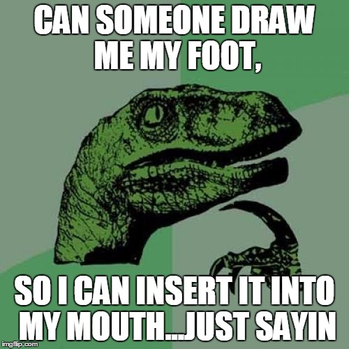 Philosoraptor | CAN SOMEONE DRAW ME MY FOOT, SO I CAN INSERT IT INTO MY MOUTH...JUST SAYIN | image tagged in memes,philosoraptor | made w/ Imgflip meme maker