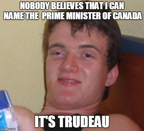 10 Guy | NOBODY BELIEVES THAT I CAN NAME THE  PRIME MINISTER OF CANADA; IT'S TRUDEAU | image tagged in memes,10 guy | made w/ Imgflip meme maker