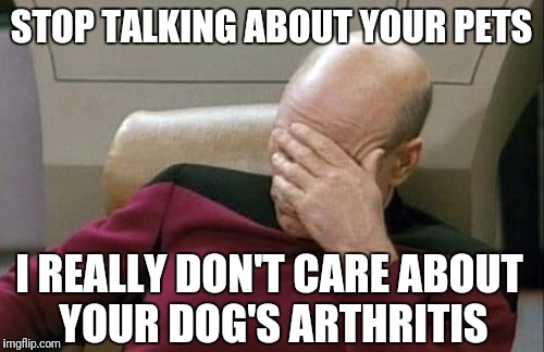 I'm trying to be polite at family get togethers  | STOP TALKING ABOUT YOUR PETS; I REALLY DON'T CARE ABOUT YOUR DOG'S ARTHRITIS | image tagged in memes,captain picard facepalm | made w/ Imgflip meme maker