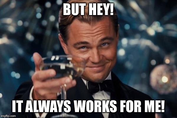 Leonardo Dicaprio Cheers Meme | BUT HEY! IT ALWAYS WORKS FOR ME! | image tagged in memes,leonardo dicaprio cheers | made w/ Imgflip meme maker