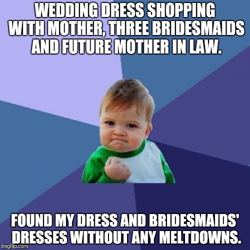 Success Kid Meme | WEDDING DRESS SHOPPING WITH MOTHER, THREE BRIDESMAIDS AND FUTURE MOTHER IN LAW. FOUND MY DRESS AND BRIDESMAIDS' DRESSES WITHOUT ANY MELTDOWNS. | image tagged in memes,success kid | made w/ Imgflip meme maker