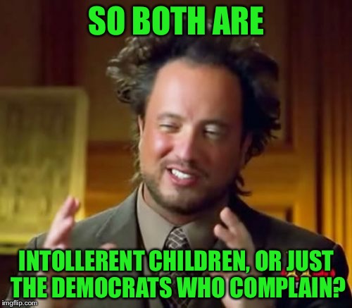Ancient Aliens Meme | SO BOTH ARE INTOLLERENT CHILDREN, OR JUST THE DEMOCRATS WHO COMPLAIN? | image tagged in memes,ancient aliens | made w/ Imgflip meme maker