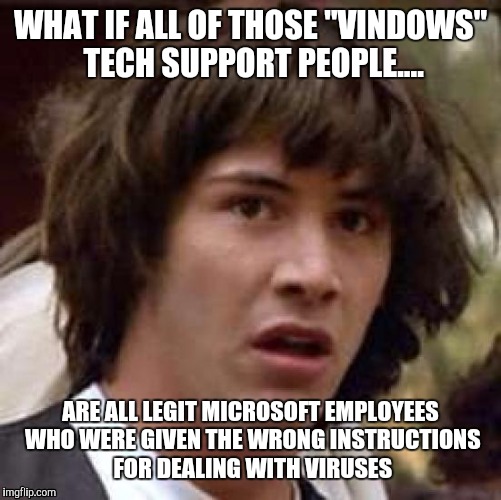 I am calling you from Vindows Technical Support.... | WHAT IF ALL OF THOSE "VINDOWS" TECH SUPPORT PEOPLE.... ARE ALL LEGIT MICROSOFT EMPLOYEES WHO WERE GIVEN THE WRONG INSTRUCTIONS FOR DEALING WITH VIRUSES | image tagged in memes,conspiracy keanu,scammers,microsoft | made w/ Imgflip meme maker