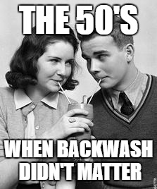 THE 50'S; WHEN BACKWASH DIDN'T MATTER | image tagged in memes,1950's | made w/ Imgflip meme maker