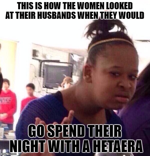 Black Girl Wat Meme | THIS IS HOW THE WOMEN LOOKED AT THEIR HUSBANDS WHEN THEY WOULD; GO SPEND THEIR NIGHT WITH A HETAERA | image tagged in memes,black girl wat | made w/ Imgflip meme maker