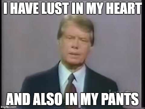Where lust resides | I HAVE LUST IN MY HEART; AND ALSO IN MY PANTS | image tagged in jimmy carter | made w/ Imgflip meme maker