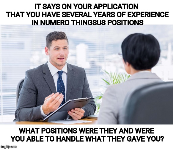 IT SAYS ON YOUR APPLICATION THAT YOU HAVE SEVERAL YEARS OF EXPERIENCE IN NUMERO THINGSUS POSITIONS WHAT POSITIONS WERE THEY AND WERE YOU ABL | made w/ Imgflip meme maker