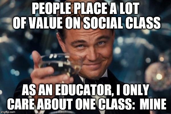 Leonardo Dicaprio Cheers Meme | PEOPLE PLACE A LOT OF VALUE ON SOCIAL CLASS; AS AN EDUCATOR, I ONLY CARE ABOUT ONE CLASS:  MINE | image tagged in memes,leonardo dicaprio cheers | made w/ Imgflip meme maker