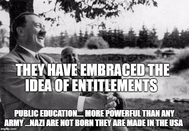 Adolf Hitler laughing | THEY HAVE EMBRACED THE IDEA OF ENTITLEMENTS; PUBLIC EDUCATION.... MORE POWERFUL THAN ANY ARMY ...NAZI ARE NOT BORN THEY ARE MADE IN THE USA | image tagged in adolf hitler laughing | made w/ Imgflip meme maker