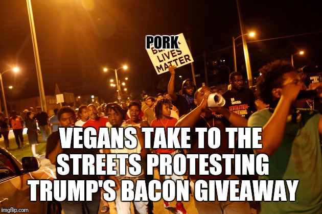PORK VEGANS TAKE TO THE STREETS PROTESTING TRUMP'S BACON GIVEAWAY | made w/ Imgflip meme maker