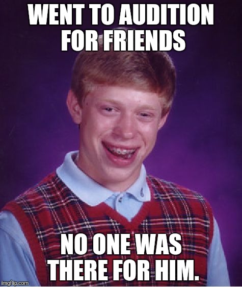 Bad Luck Brian | WENT TO AUDITION FOR FRIENDS; NO ONE WAS THERE FOR HIM. | image tagged in memes,bad luck brian | made w/ Imgflip meme maker