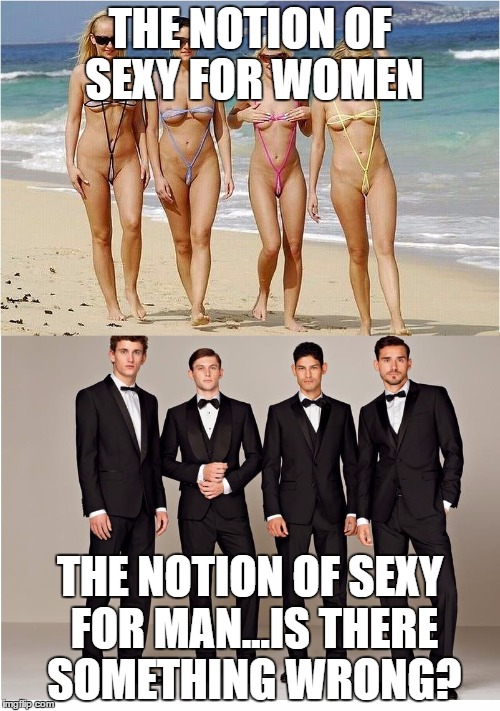 Notion Of Sexy | THE NOTION OF SEXY FOR WOMEN; THE NOTION OF SEXY FOR MAN...IS THERE SOMETHING WRONG? | image tagged in sexy,nude,naked,inmoral | made w/ Imgflip meme maker