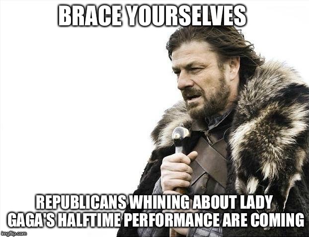 Brace Yourselves X is Coming Meme | BRACE YOURSELVES; REPUBLICANS WHINING ABOUT LADY GAGA'S HALFTIME PERFORMANCE ARE COMING | image tagged in memes,brace yourselves x is coming | made w/ Imgflip meme maker