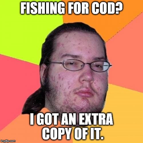 Butthurt Dweller Meme | FISHING FOR COD? I GOT AN EXTRA COPY OF IT. | image tagged in memes,butthurt dweller | made w/ Imgflip meme maker