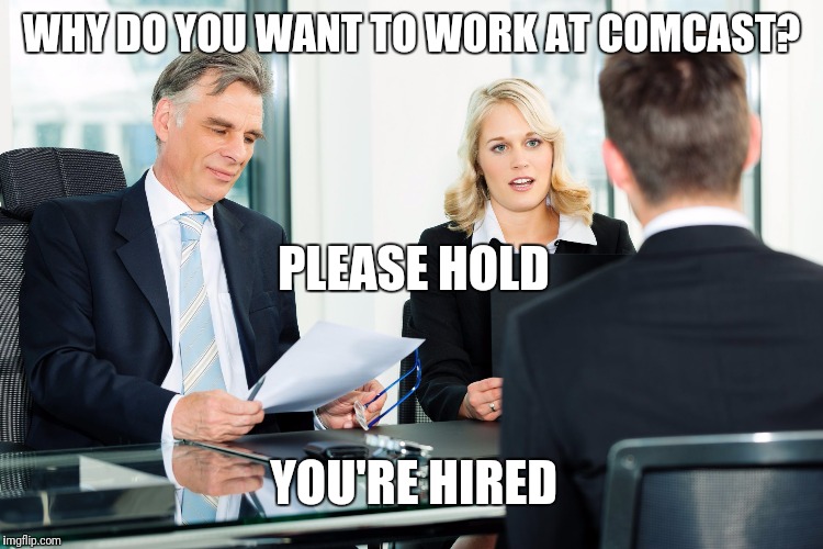 job interview | WHY DO YOU WANT TO WORK AT COMCAST? PLEASE HOLD; YOU'RE HIRED | image tagged in job interview | made w/ Imgflip meme maker