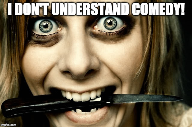 People with no sense of humor | I DON'T UNDERSTAND COMEDY! | image tagged in comedy,reality,crazy | made w/ Imgflip meme maker
