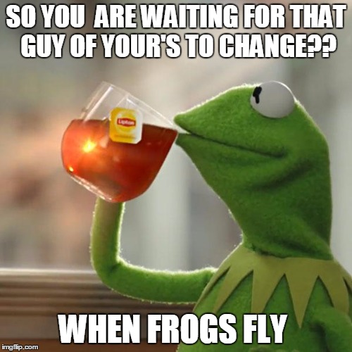 But That's None Of My Business | SO YOU  ARE WAITING FOR THAT GUY OF YOUR'S TO CHANGE?? WHEN FROGS FLY | image tagged in memes,but thats none of my business,kermit the frog | made w/ Imgflip meme maker