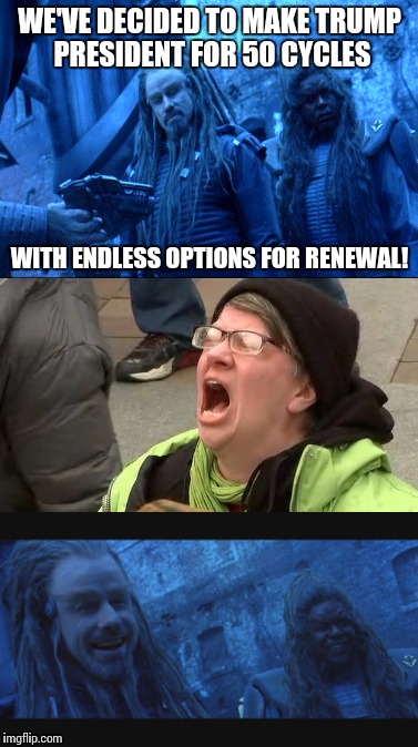 With endless options for renewal, endless options for renewal, endless options for renewal! | WE'VE DECIDED TO MAKE TRUMP PRESIDENT FOR 50 CYCLES; WITH ENDLESS OPTIONS FOR RENEWAL! | image tagged in memes,battlefield earth,liberals | made w/ Imgflip meme maker