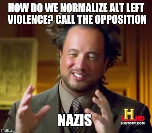 Ancient Aliens Meme | HOW DO WE NORMALIZE ALT LEFT VIOLENCE? CALL THE OPPOSITION NAZIS | image tagged in memes,ancient aliens | made w/ Imgflip meme maker