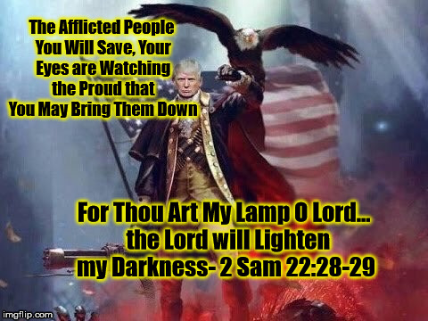 The Lord Will Lighten my Darkness 2 Sam 22:28-29 | The Afflicted People You Will Save,
Your Eyes are Watching the Proud that You May Bring Them Down; For Thou Art My Lamp O Lord...  the Lord will Lighten my Darkness- 2 Sam 22:28-29 | image tagged in bible,trump | made w/ Imgflip meme maker