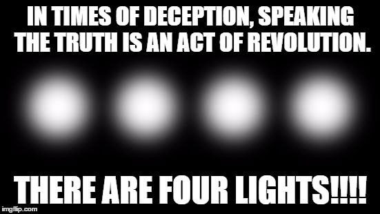 four lights | IN TIMES OF DECEPTION, SPEAKING THE TRUTH IS AN ACT OF REVOLUTION. THERE ARE FOUR LIGHTS!!!! | image tagged in alternative facts,truth,four lights | made w/ Imgflip meme maker